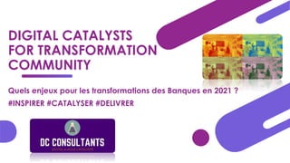 DIGITAL CATALYSTS
FOR TRANSFORMATION
COMMUNITY
Quels enjeux pour les transformations des Banques en 2021 ?
#INSPIRER #CATALYSER #DELIVRER
 