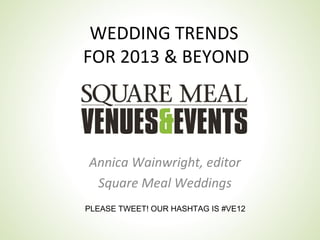 WEDDING TRENDS
FOR 2013 & BEYOND




Annica Wainwright, editor
 Square Meal Weddings
PLEASE TWEET! OUR HASHTAG IS #VE12
 