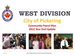 WEST DIVISION
     City of Pickering
        Community Patrol Plan
        2012 Year End Update




1     2012 West Division Community Patrol Plan
 