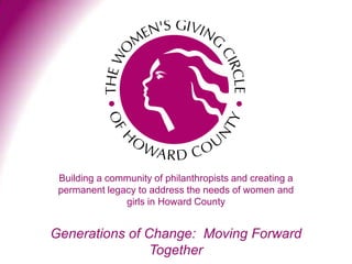 Building a community of philanthropists and creating a
 permanent legacy to address the needs of women and
               girls in Howard County


Generations of Change: Moving Forward
                Together
 