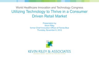 Utilizing Technology to Thrive in a Consumer
             Driven Retail Market
               a presentation by Kevin Riley
   to World Healthcare Innovation & Technology Congress
               Thursday, November 8, 2012
 