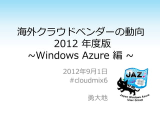 海外クラウドベンダーの動向
     2012 年度版
 ~Windows Azure 編 ~
      2012年9月1日
        #cloudmix6

            勇大地
 