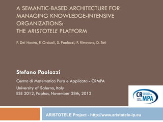 A SEMANTIC-BASED ARCHITECTURE FOR
MANAGING KNOWLEDGE-INTENSIVE
ORGANIZATIONS:
THE ARISTOTELE PLATFORM
P. Del Nostro, F. Orciuoli, S. Paolozzi, P. Ritrovato, D. Toti
Stefano Paolozzi
Centro di Matematica Pura e Applicata - CRMPA
University of Salerno, Italy
ESE 2012, Paphos, November 28th, 2012
ARISTOTELE Project - http://www.aristotele-ip.eu
 
