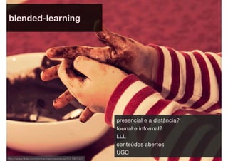 blended-learning




                                                        presencial e a distância?
                                                        formal e informal?
                                                        LLL
                                                        conteúdos abertos
                                                        UGC
http://www.ﬂickr.com/photos/mamiyaesdedia/5241961337/
 