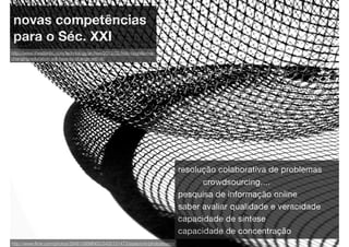novas competências
 para o Séc. XXI
http://www.theatlantic.com/technology/archive/2012/02/kids-cognition-is-
changing-education-will-have-to-change-with-it/




                                                                              resolução colaborativa de problemas
                                                                                    crowdsourcing,...
                                                                              pesquisa de informação online
                                                                              saber avaliar qualidade e veracidade
                                                                              capacidade de síntese
                                                                              capacidade de concentração
http://www.ﬂickr.com/photos/28481088@N00/3430131473/sizes/o/in/photostream/
 
