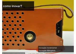 como inovar?




                                                    inovação incremental
                                                    inovação disruptiva
http://www.ﬂickr.com/photos/jmr-holdit/5262425897
 
