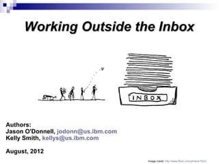 Working Outside the Inbox




Authors:
Jason O'Donnell, jodonn@us.ibm.com
Kelly Smith, kellys@us.ibm.com

August, 2012
                                     Image credit: http://www.flickr.com/photos/10ch/
 