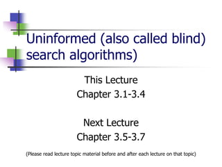 Uninformed (also called blind)
search algorithms)
This Lecture
Chapter 3.1-3.4
Next Lecture
Chapter 3.5-3.7
(Please read lecture topic material before and after each lecture on that topic)
 