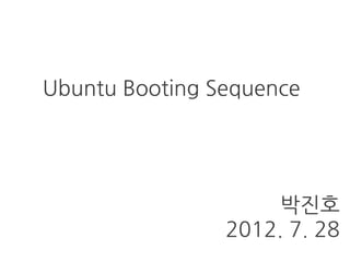 Ubuntu Booting Sequence
박진호
2012. 7. 28
 