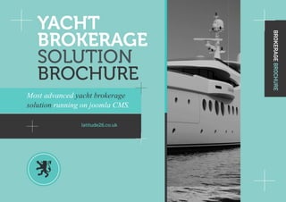 YACHT
   BROKERAGE




                                   BROKERAGE BROCHURE
   SOLUTION
   BROCHURE
Most advanced yacht brokerage
solution running on joomla CMS.

                latitude26.co.uk
 