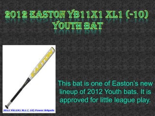 This bat is one of Easton’s new
lineup of 2012 Youth bats. It is
approved for little league play.
 