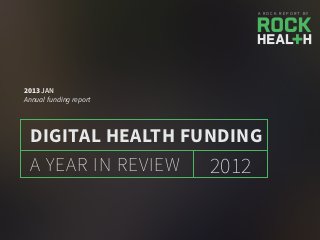 A R O C K R E P O R T B Y
2012A YEAR IN REVIEW
DIGITAL HEALTH FUNDING
2013 JAN
Annual funding report
 