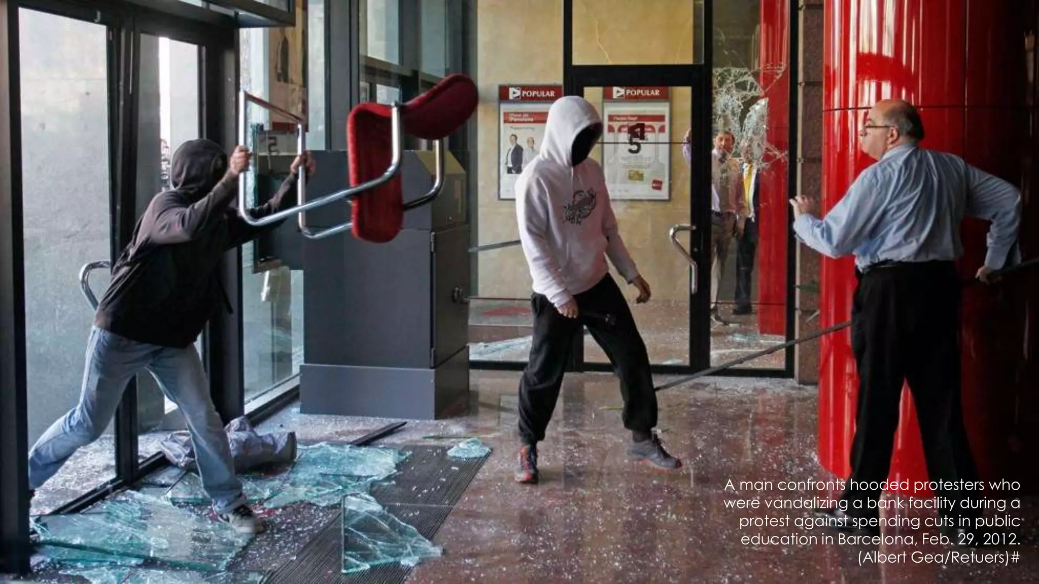 29




A man confronts hooded protesters who
were vandalizing a bank facility during a
  protest against spending cuts in public
  education in Barcelona, Feb. 29, 2012.
                   (Albert Gea/Retuers)#
 