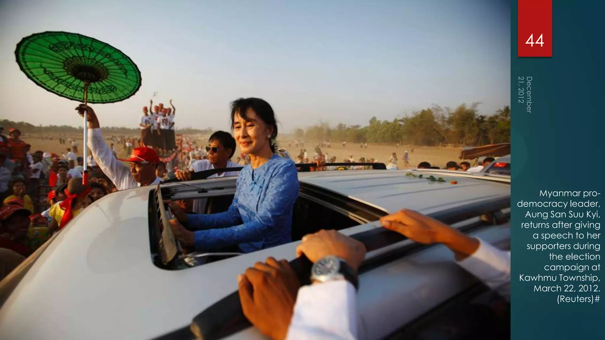 44




     Myanmar pro-
democracy leader,
  Aung San Suu Kyi,
 returns after giving
    a speech to her
  supporters during
        the election
       campaign at
Kawhmu Township,
    March 22, 2012.
          (Reuters)#
 