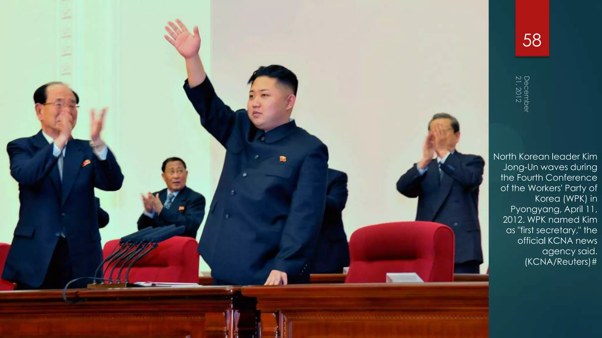 58




North Korean leader Kim
  Jong-Un waves during
 the Fourth Conference
 of the Workers' Party of
            Korea (WPK) in
    Pyongyang, April 11,
  2012. WPK named Kim
   as "first secretary," the
      official KCNA news
              agency said.
         (KCNA/Reuters)#
 