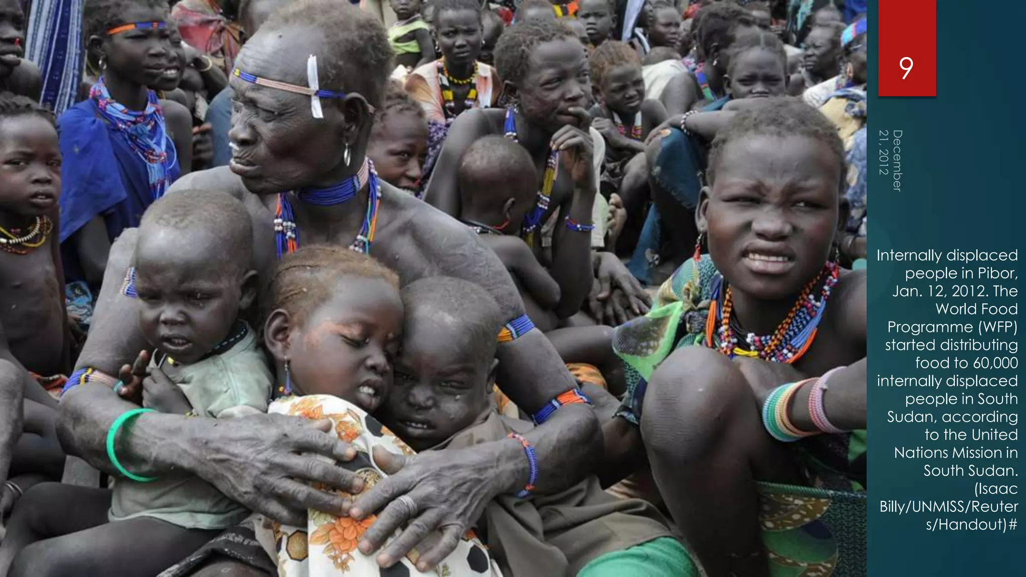 9




Internally displaced
      people in Pibor,
   Jan. 12, 2012. The
           World Food
  Programme (WFP)
  started distributing
       food to 60,000
internally displaced
      people in South
  Sudan, according
        to the United
    Nations Mission in
        South Sudan.
                (Isaac
 Billy/UNMISS/Reuter
         s/Handout)#
 