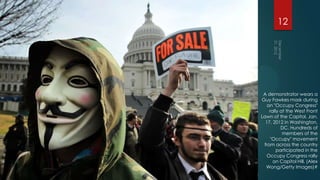 12




 A demonstrator wears a
Guy Fawkes mask during
   an "Occupy Congress"
    rally at the West Front
Lawn of the Capitol, Jan.
  17, 2012 in Washington,
          DC. Hundreds of
           members of the
    "Occupy" movement
 from across the country
        participated in the
   Occupy Congress rally
      on Capitol Hill. (Alex
  Wong/Getty Images)#
 