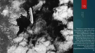 13




     The luxury cruise ship Costa
 Concordia run aground off the
   coast of Giglio in this Jan. 17,
      2012 DigitalGlobe satellite
photograph. Eleven people are
  confirmed dead and at least
   23 are still missing from more
     than 4,200 passengers and
  crew after the Concordia ran
aground two hours into a week-
      long cruise of the western
                  Mediterranean.
(DigitalGlobe/Reuters/Handout
                                 )#
 