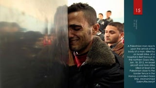 15




A Palestinian man reacts
   upon the arrival of the
 body of a man, killed by
      an Israeli strike, at a
hospital in Beit Hanoun in
 the northern Gaza Strip,
  Jan. 18, 2012. An Israeli
   aircraft and tank strike
        killed at least one
  Palestinian close to the
      border fence in the
 Hamas-controlled Gaza
       Strip. (Mohammed
          Salem/Reuters)#
 