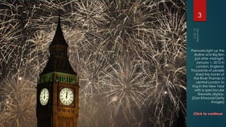 3




Fireworks light up the
   skyline and Big Ben
    just after midnight,
     January 1, 2012 in
     London, England.
Thousands of people
     lined the banks of
   the River Thames in
     central London to
 ring in the New Year
    with a spectacular
       fireworks display.
 (Dan Kitwood/Getty
                Images)
 