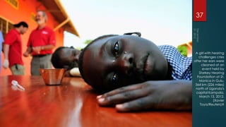 37




 A girl with hearing
   challenges cries
after her ears were
     cleaned at an
      event held by
   Starkey Hearing
  Foundation at St.
   Monica in Gulu,
 364 km (226 miles)
 north of Uganda's
 capital Kampala,
   March 13, 2012.
              (Xavier
    Toya/Reuters)#
 