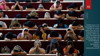 46




  Faithful pray in an
evangelical church
 "The light of world"
before the arrival of
 Pope Benedict XVI
 in Leon, March 22,
 2012. The Pope will
 arrive on March 23
for a three-day visit
     to the Mexican
              state of
        Guanajuato.
             (Edgard
 Garrido/Reuters)#
 