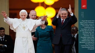 49




   Pope Benedict XVI
and Cuban President
 Raul Castro wave to
    the media after a
        meeting at the
  Consejos de Estado
on the second day of
     his three day visit,
     March 27, 2012 in
        Havana, Cuba.
 Fourteen years after
     Pope John Paul II
   visited Cuba, Pope
Benedict is making his
          first trip to the
  communist country.
   (Joe Raedle/Getty
                Images)#
 