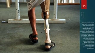 53




A Yemeni man learns to
   walk with a prosthetic
     limb at a prosthetics
          center in Sana'a,
    Yemen, April 3, 2012.
    According to official
statistics, landmines and
   explosive remnants of
war remain a significant
  problem in Yemen due
  to the fact that it does
       not have accurate
           mapping of the
       landmine-affected
        areas. In 2009 only
   37,111 landmines and
           explosives were
       discovered. (Yahya
              Arhab/EPA)#
 