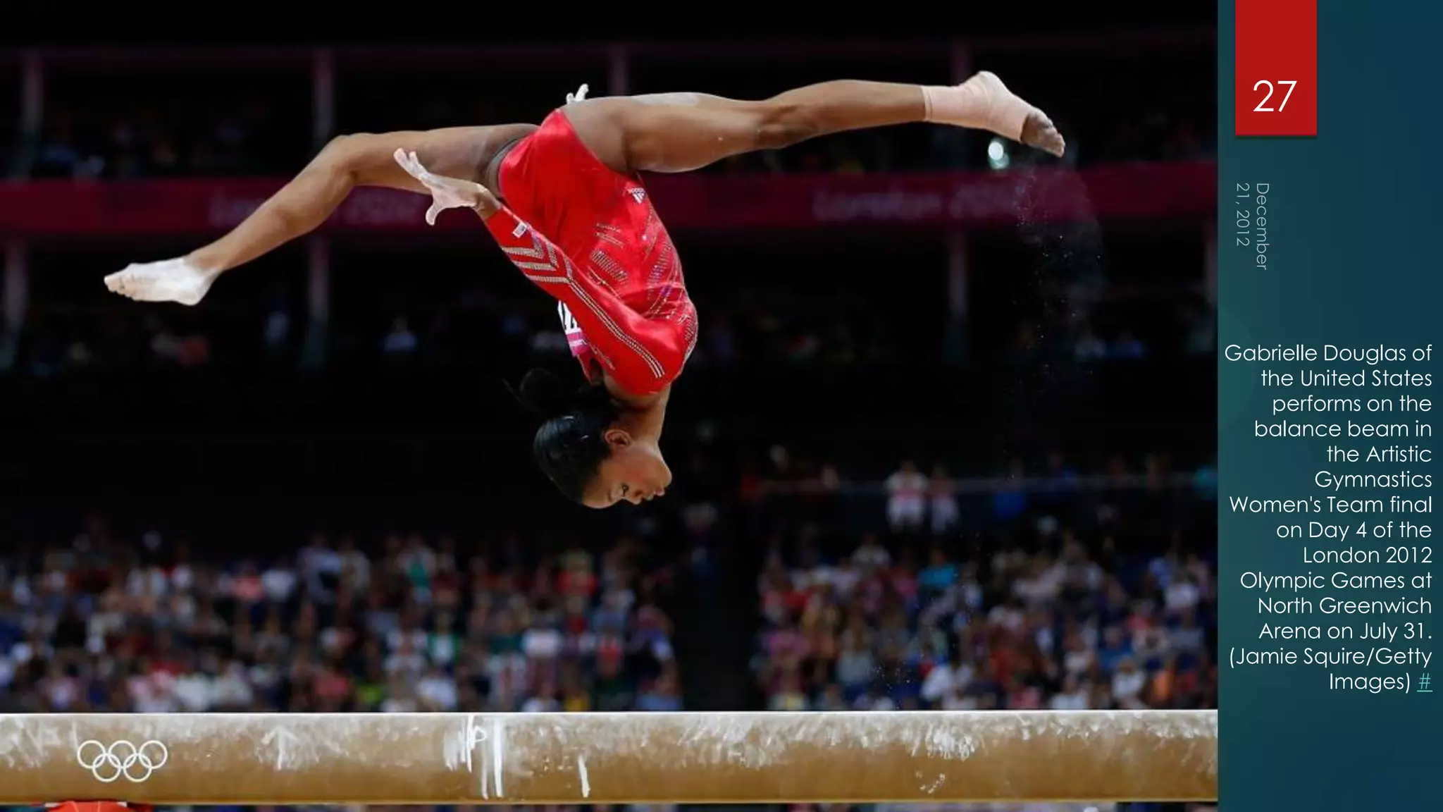 27




Gabrielle Douglas of
   the United States
    performs on the
   balance beam in
          the Artistic
         Gymnastics
Women's Team final
     on Day 4 of the
        London 2012
 Olympic Games at
   North Greenwich
   Arena on July 31.
(Jamie Squire/Getty
          Images) #
 