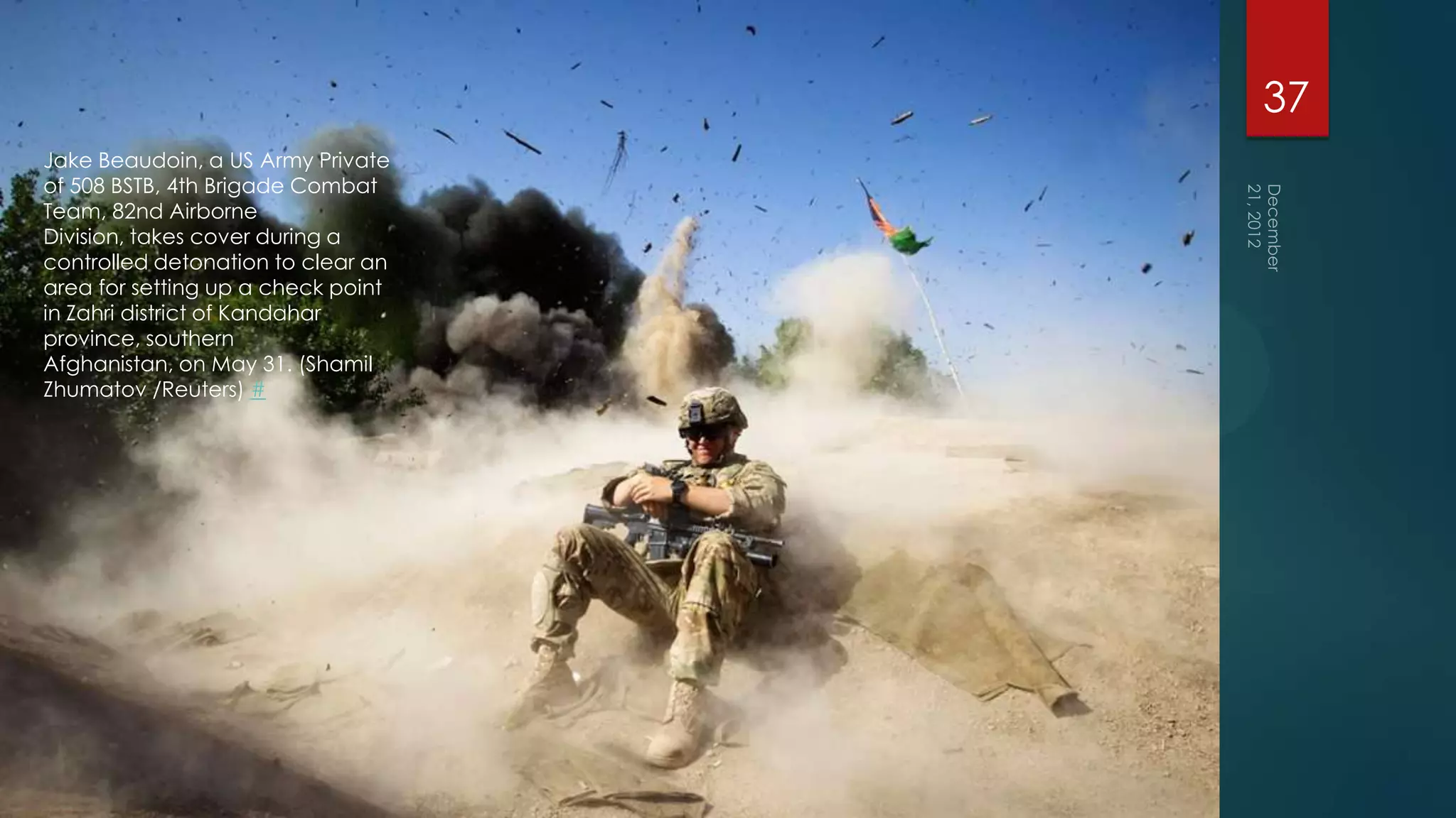 37
Jake Beaudoin, a US Army Private
of 508 BSTB, 4th Brigade Combat
Team, 82nd Airborne
Division, takes cover during a
controlled detonation to clear an
area for setting up a check point
in Zahri district of Kandahar
province, southern
Afghanistan, on May 31. (Shamil
Zhumatov /Reuters) #
 