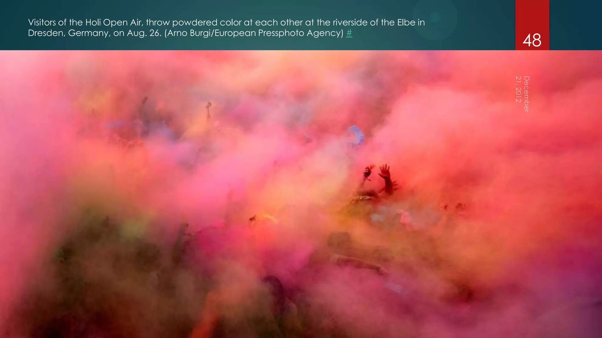 Visitors of the Holi Open Air, throw powdered color at each other at the riverside of the Elbe in
Dresden, Germany, on Aug. 26. (Arno Burgi/European Pressphoto Agency) #
                                                                                                    48
 