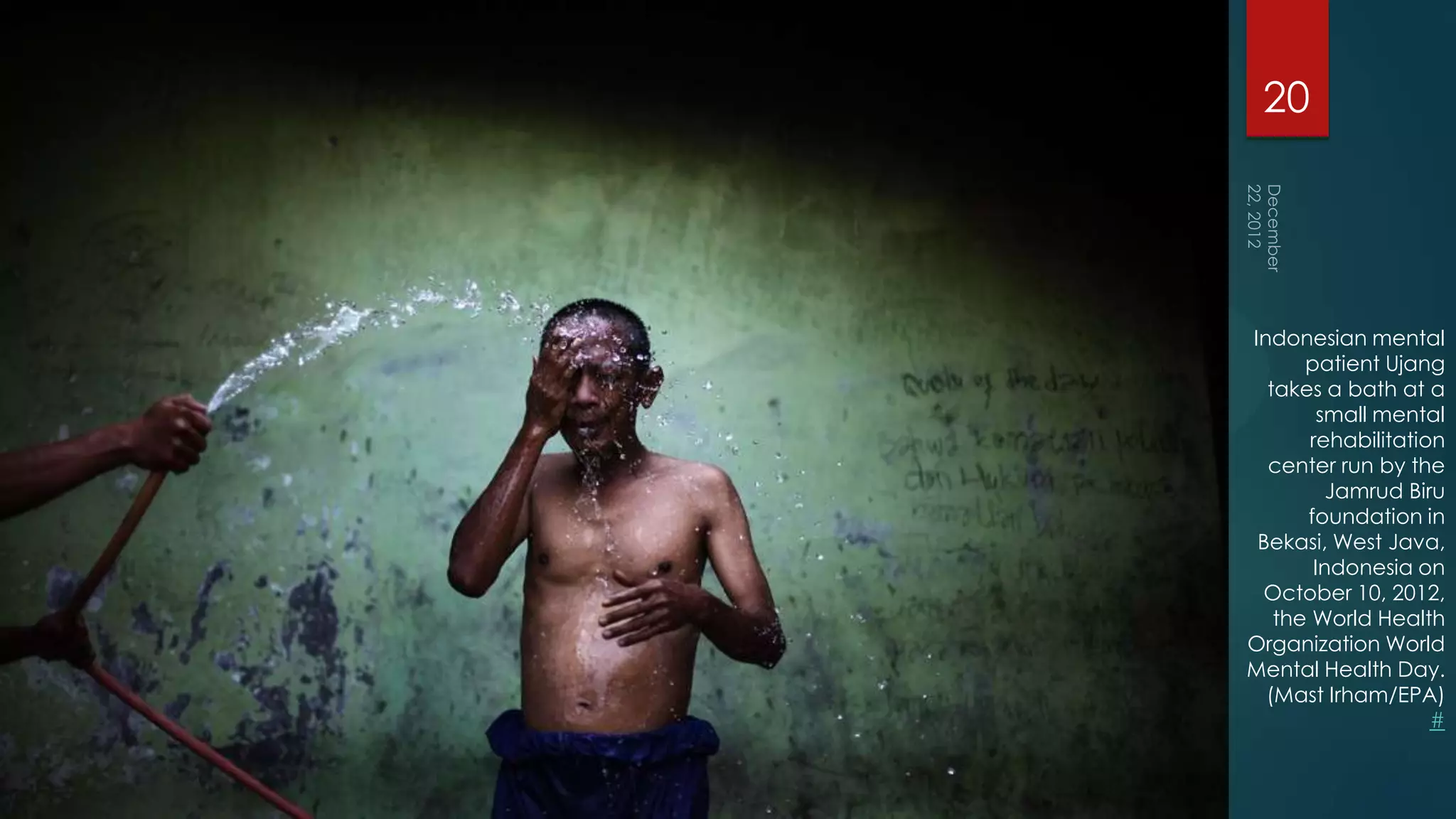 20




Indonesian mental
      patient Ujang
  takes a bath at a
        small mental
       rehabilitation
  center run by the
         Jamrud Biru
      foundation in
 Bekasi, West Java,
       Indonesia on
 October 10, 2012,
   the World Health
Organization World
Mental Health Day.
  (Mast Irham/EPA)
                    #
 