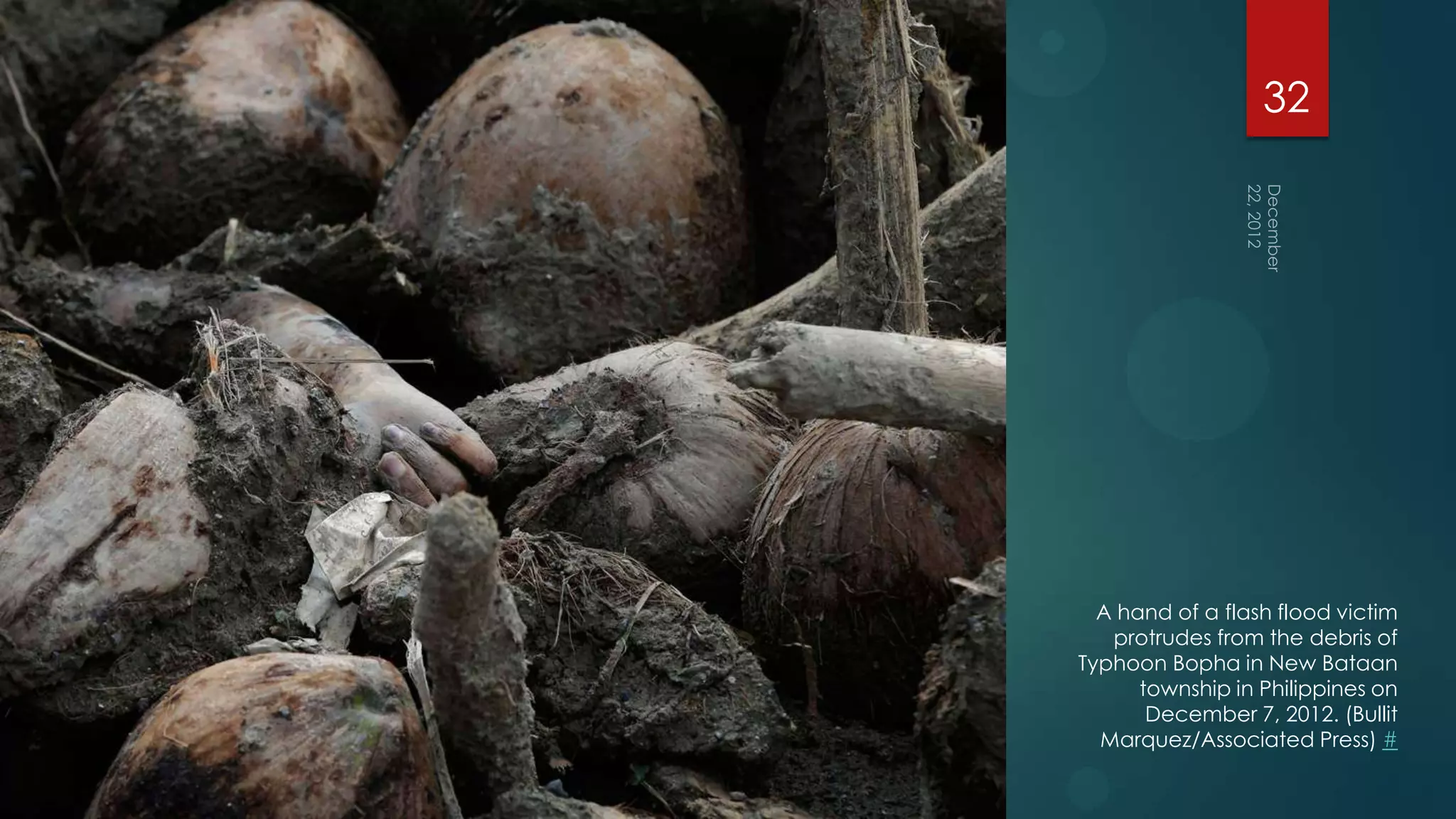 32




  A hand of a flash flood victim
   protrudes from the debris of
Typhoon Bopha in New Bataan
      township in Philippines on
       December 7, 2012. (Bullit
  Marquez/Associated Press) #
 