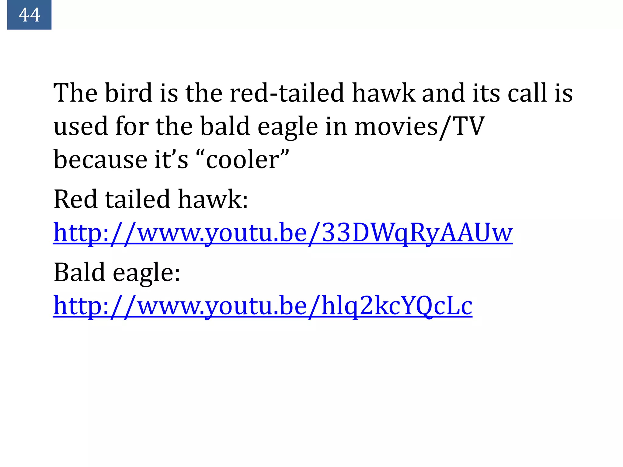 44


     The bird is the red-tailed hawk and its call is
     used for the bald eagle in movies/TV
     because it’s “cooler”
     Red tailed hawk:
     http://www.youtu.be/33DWqRyAAUw
     Bald eagle:
     http://www.youtu.be/hlq2kcYQcLc
 