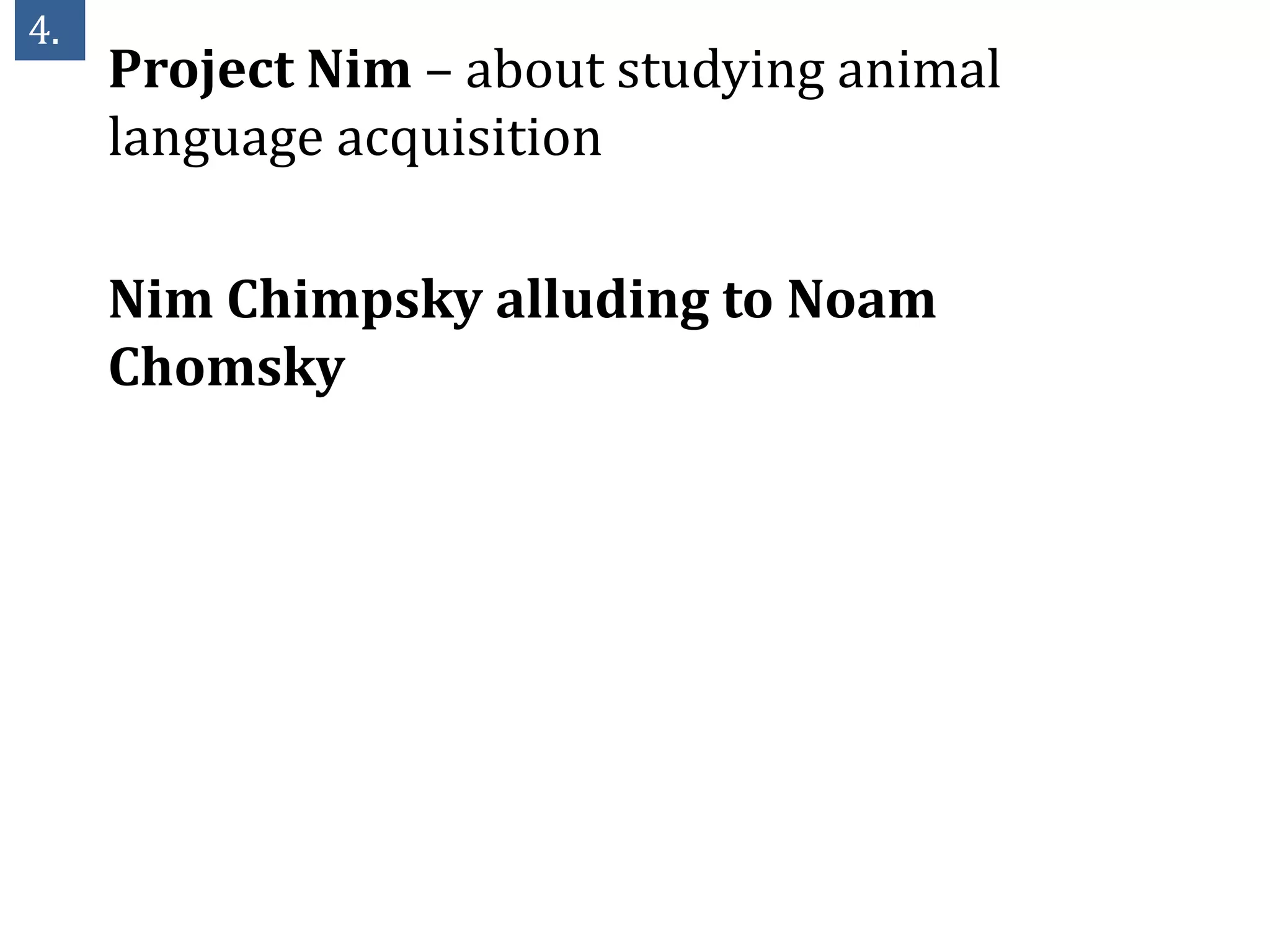 4.
     Project Nim – about studying animal
     language acquisition

     Nim Chimpsky alluding to Noam
     Chomsky
 
