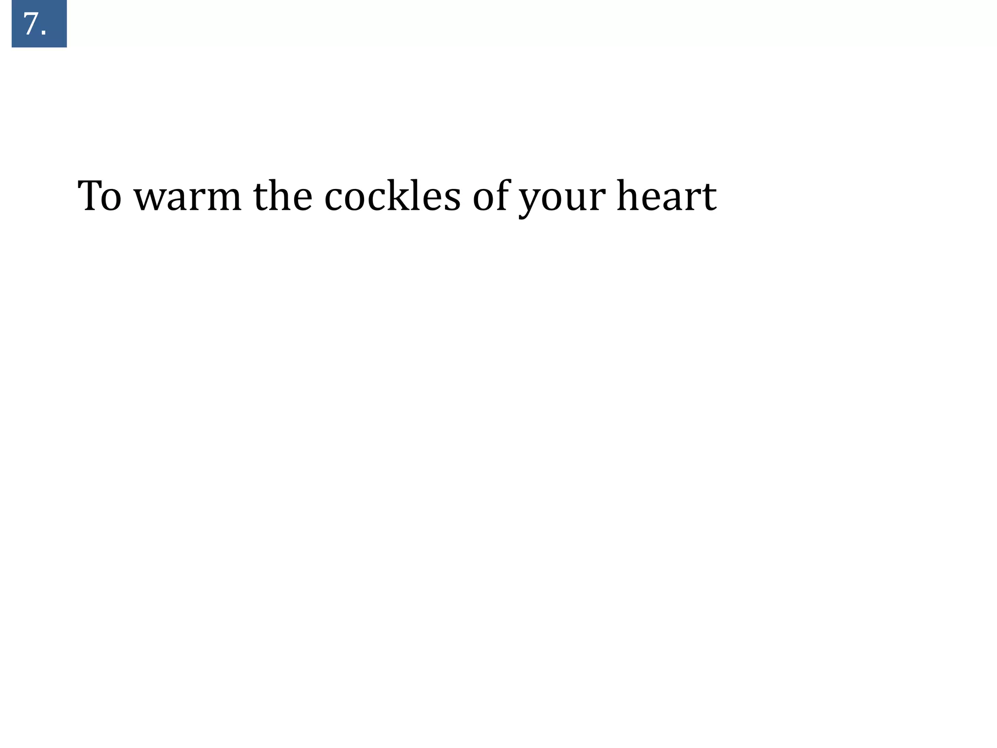 7.




     To warm the cockles of your heart
 