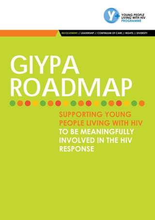 INVOLVEMENT // LEADERSHIP // CONTINUUM OF CARE // RIGHTS // DIVERSITY
ROADMAP
SUPPORTING YOUNG
PEOPLE LIVING WITH HIV
TO BE MEANINGFULLY
INVOLVED IN THE HIV
RESPONSE
GIYPA
 