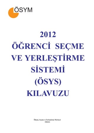 2012
ÖÐRENCÝ SEÇME
VE YERLEÞTÝRME
    SÝSTEMÝ
     (ÖSYS)
   KILAVUZU

    Ölçme, Seçme ve Yerleþtirme Merkezi
                 Ankara


                    i
 