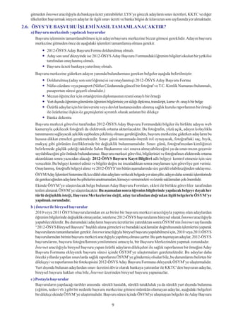 gitmeden Ýnternet aracýlýðýyla da bankaya ücret yatýrabilirler. LYS’ye girecek adaylarýn sýnav ücretleri, KKTC ve diðer
   ülkelerden baþvurmak isteyen adaylar ile ilgili sýnav ücreti ve banka bilgisi de kýlavuzun son sayfasýnda yer almaktadýr.
2.6. ÖSYS’YE BAÞVURU ÝÞLEMÝ NASIL TAMAMLANACAKTIR?
   a) Baþvuru merkezinde yapýlacak baþvurular
      Baþvuru iþleminin tamamlanabilmesi için adayýn baþvuru merkezine bizzat gitmesi gereklidir. Adayýn baþvuru
      merkezine gitmeden önce de aþaðýdaki iþlemleri tamamlamýþ olmasý gerekir.
              2012-ÖSYS Aday Baþvuru Formu doldurulmuþ olmalý.
              Aday son sýnýf düzeyinde ise 2012-ÖSYS Aday Baþvuru Formundaki öðrenim bilgileri okulun bir yetkilisi
              tarafýndan onaylanmýþ olmalý.
              Baþvuru ücreti bankaya yatýrýlmýþ olmalý.
      Baþvuru merkezine giderken adayýn yanýnda bulundurmasý gereken belgeler aþaðýda belirtilmiþtir:
              Doldurulmuþ (aday son sýnýf öðrencisi ise onaylanmýþ) 2012-ÖSYS Aday Baþvuru Formu
              Nüfus cüzdaný veya pasaport (Nüfus Cüzdanýnda güncel bir fotoðraf ve T.C. Kimlik Numarasý bulunmalý,
              pasaportun süresi geçerli olmalýdýr.)
              Mezun öðrenciler için ortaöðretim diplomasýnýn resmî onaylý bir örneði
              Yurt dýþýnda öðrenim görenlerin öðrenim bilgilerinin yer aldýðý diploma, transkript, karne vb. onaylý bir belge
              Özürlü adaylar için bir üniversite veya devlet hastanesinden alýnmýþ saðlýk kurulu raporlarýnýn bir örneði
              ile özürlerine iliþkin öz geçmiþlerini ayrýntýlý olarak anlatan bir dilekçe
              Banka dekontu
      Baþvuru merkezi görevlisi tarafýndan 2012-ÖSYS Aday Baþvuru Formundaki bilgiler ile birlikte adayýn web
      kamerayla çekilecek fotoðrafý da elektronik ortama aktarýlacaktýr. Bu fotoðrafýn, yüzü açýk, adayýn kolaylýkla
      tanýnmasýný saðlayacak þekilde cepheden çekilmiþ olmasý gerektiðinden, baþvuru merkezine giderken adaylarýn bu
      hususa dikkat etmeleri gerekmektedir. Sýnav günü tanýnmada önemli rol oynayacak, fotoðraftaki saç, býyýk,
      makyaj gibi görünüm özelliklerinde bir deðiþiklik bulunmamalýdýr. Sýnav günü, fotoðrafýnýzdan kimliðinizi
      belirlemede güçlük çektiði takdirde Salon Baþkanýnýn sizi sýnava almayabileceðini ya da sýnavýnýzýn geçersiz
      sayýlabileceðini göz önünde bulundurunuz. Baþvuru merkezi görevlisi, bilgilerinizi ve fotoðrafýnýzý elektronik ortama
      aktardýktan sonra yazýcýdan alacaðý 2012-ÖSYS Baþvuru Kayýt Bilgileri adlý belgeyi kontrol etmeniz için size
      verecektir. Bu belgeyi kontrol ediniz ve bilgiler doðru ise imzaladýktan sonra onaylamasý için görevliye geri veriniz.
      Onaylanmýþ, fotoðraflý belgeyi alýnýz ve 2012-ÖSYS’nin bütün aþamalarýnda size gerekli olabileceðinden saklayýnýz.
      ÖSYMAday Ýþlemleri Sistemine ilk kez dâhil olan adaylara verilecek belgede yer alan þifre, adayýn daha sonraki iþlemlerinde
      de gerekeceðinden adaylarýn bu þifrelerini unutmamalarý, kimseye vermemeleri ve özenle saklamalarý çok önemlidir.
      Ekinde ÖSYM’ye ulaþtýrýlacak belge bulunan Aday Baþvuru Formlarý, ekleri ile birlikte görevliler tarafýndan
      teslim alýnarak ÖSYM’ye ulaþtýrýlacaktýr. Bu aþamadan sonra öðrenim bilgilerinde yapýlacak belgeye dayalý her
      türlü deðiþiklik isteði, Baþvuru Merkezlerine deðil, aday tarafýndan doðrudan ilgili belgelerle ÖSYM’ye
      yapýlmak zorundadýr.
   b ) Ýnternet ile bireysel baþvurular
      2010 veya 2011 ÖSYS baþvurularýndan en az birini bir baþvuru merkezi aracýlýðýyla yapmýþ olan adaylardan
      öðrenim bilgilerinde deðiþiklik olmayanlar, isterlerse 2012-ÖSYS baþvurularýný bireysel olarak Ýnternet aracýlýðýyla
      yapabileceklerdir. Bu durumdaki adaylarýn baþvuru ücretlerini yatýrdýktan sonra ÖSYM’nin Ýnternet sayfasýnda
      “2012-ÖSYS Bireysel Baþvuru” baþlýklý alana girmeleri ve buradaki açýklamalar doðrultusunda iþlemlerini yaparak
      baþvurularýný tamamlamalarý gerekir. Ýnternet aracýlýðýyla bireysel baþvuru yapýlabilmesi için, 2010 veya 2011 ÖSYS
      baþvurularýndan birinin baþvuru merkezi aracýlýðýyla yapýlmýþ olmasý þarttýr. Bu þartý taþýmayan adaylar, 2012-ÖSYS
      baþvurularýný, baþvuru fotoðraflarýnýn yenilenmesi amacýyla, bir Baþvuru Merkezinden yapmak zorundadýr.
      Ýnternet aracýlýðýyla bireysel baþvuru yapan özürlü adaylarýn dilekçeleri ile saðlýk raporlarýnýn bir örneðini Aday
      Baþvuru Formuna ekleyerek baþvuru süresi içinde ÖSYM’ye ulaþtýrmalarý gerekmektedir. Bu adaylar daha
      önceki yýllarda yapýlan sýnavlarda saðlýk raporlarýný ÖSYM’ye göndermiþ olsalar bile, bu durumlarýný belirten bir
      dilekçeyi ve raporlarýnýn bir fotokopisini 2012-ÖSYS Aday Baþvuru Formuna ekleyerek ÖSYM’ye ulaþtýrmalýdýr.
      Yurt dýþýnda bulunan adaylardan sýnav ücretini döviz olarak bankaya yatýranlar ile KKTC’den baþvuran adaylar,
      bireysel baþvuru haklarý olsa bile, Ýnternet üzerinden bireysel baþvuru yapamazlar.
   c ) Postayla baþvurular
       Baþvurularýn yapýlacaðý tarihler arasýnda sürekli hastalýk, sürekli tutukluluk ya da sürekli yurt dýþýnda bulunma
       (eðitim, tedavi vb.) gibi bir nedenle baþvuru merkezine gitmesi mümkün olamayan adaylar, aþaðýdaki belgeleri
       bir dilekçe ekinde ÖSYM’ye ulaþtýrmalýdýr. Baþvuru süresi içinde ÖSYM'ye ulaþmayan belgeler ile Aday Baþvuru

                                                           9
 