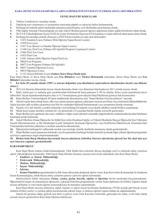 KARA, DENÝZ VE HAVA HARP OKULLARINA GÝRMEK ÝSTEYEN BAYAN VE ERKEK ADAYLARIN DÝKKATÝNE!

                                                 GENEL BAÞVURU KOÞULLARI
1.     Türkiye Cumhuriyeti vatandaþý olmak,
2.     Yapýlacak arþiv araþtýrmasý ve soruþturma sonucunda þüpheli ve sakýncalý halleri bulunmamak,
3.     Herhangi bir nedenle askerî okullardan çýkmamýþ/çýkarýlmamýþ, sivil okullardan çýkarýlmamýþ olmak,
4.     TSK Saðlýk Yeteneði Yönetmeliðinde yer alan Askerî Okullara girecek öðrenci adaylarýna iliþkin saðlýk kriterlerine sahip olmak,
5.     2012 Yýlý Yükseköðretime Geçiþ (YGS) ile Lisans Yerleþtirme Sýnavýna (LYS) katýlmýþ ve tespit edilecek taban puaný almýþ olmak,
6.     Herhangi bir mesleðe yönelik olmayan ve ÖSYS Kýlavuzunda yer alan okul türlerinden:
       a. 11033 Anadolu Lisesi (Yabancý Dille Öðretim Yapan Resmi Liseler)
       b. 11058 Fen Lisesi
       c. 11017 Lise (Resmi ve Gündüz Öðretim Yapan Liseler)
       ç. 11106 Lise, Özel Lise (Yabancý Dil Aðýrlýklý Program Uygulayan Liseler)
       d. 11066 Özel Fen Lisesi
       e. 11025 Özel Lise
       f. 11041 Yabancý Dille Öðretim Yapan Özel Lise
       g. 30028 Lise Programý
       ð. 30077 Lise Programý (Yabancý Dil Aðýrlýklý)
       h. 50027 Anadolu Öðretmen Lisesi,
       ý. 50019 Öðretmen Lisesi,
       i. 11122 Sosyal Bilimler Lisesi (Sadece Kara Harp Okulu için)
Kara Harp Okulu ve Hava Harp Okulu için Fen Bilimleri veya Türkçe-Matematik alanýndan, Deniz Harp Okulu için Fen
Bilimleri alanýndan mezun olmak,
7.     En fazla 20 yaþýnda olmak (1992 ve sonrasý doðumlu) (yaþ düzeltmesi yaptýranlarýn düzeltmeden önceki yaþý dikkate
alýnýr.)
8.     2012 yýlý Haziran döneminde mezun olacak durumda olmak veya dönemine bakýlmaksýzýn 2011 yýlýnda mezun olmak.
9.     Þehit, malul gazi ve muharip gazi çocuklarýndan belirlenecek baraj puanýnýn % 90’ýný alanlar, ikinci seçim aþamalarýna davet
edilecektir. Seçim aþamalarýnda baþarýlý olan ve % 5 kontenjanýna giren adaylar Harp Okullarýna girmeye hak kazanacaktýr.
10. Harp Okullarý Yönetmeliðinin 44’üncü maddesinde düzenlenmiþ olan “Harp Okullarý Giriþ Koþullarýný” taþýmak,
11. Taksirli suçlar hariç olmak üzere, affa veya zaman aþýmýna uðramýþ yahut para cezasýna çevrilmiþ veya ertelenmiþ hükümlülüklerine
iliþkin kayýtlarý adlî sicilden çýkartýlmýþ olsa bile bir cürümden hükümlü bulunmamak veya soruþturma altýnda olmamak,
12. Niþanlý, evli, dul, hamile, çocuklu olmamak veya herhangi bir kadýnla veya erkekle nikâhsýz olarak birlikte yaþamamak,
13. Okula karþý uygun nitelikte sorumlu bir veli göstermek (18 yaþýndan büyük olanlar için kefil göstermek),
14. Harp Okullarý için yapýlacak olan sýnav, mülâkat ve diðer seçim iþlemleri sonundaki deðerlendirme sýralamasýnda önceden belirlenen
kontenjan içinde bulunmak,
15. Askerî Okullara Alýnan Öðrenciler ile Silâhlý Kuvvetler Hesabýna Fakülte ve Yüksek Okullarda Okuyan Öðrenciler Ýçin Yüklenme
Senedi Düzenlenmesine ve Bu Okullardan Çeþitli Sebeplerle Ayrýlacak Öðrencilere veya Kefillerine Ödettirilecek Tazminata Dair
Yönetmelikte belirtilen yüklenme ve kefalet senetlerini düzenlemek,
16. Öðreniminin herhangi bir safhasýnda meslek veya mesleðe yönelik okullarda okumamýþ olmak gerekmektedir.
17. Harp Okullarý seçim aþamasýna katýlmak veya bu aþamalarýn herhangi birinde elenmek/ayrýlmak diðer yüksek öðretim programlarý
için kayýt yaptýrmaya engel oluþturmamaktadýr.
18. Birden fazla Harp Okuluna baþvurmak isteyen adaylarýn, belirtilen Ýnternet adreslerine girerek her bir okul için ayrý
ayrý baþvuru yapmasý gerekmektedir.
KARA HARP OKULU
      Kara Harp Okulu Ankara ilinde bulunmaktadýr. Türk Silahlý Kuvvetlerinin ihtiyaç duyduðu sýnýf ve miktarda subay yetiþtiren
askerî yükseköðretim kurumudur. 4566 Sayýlý Harp Okullarý Kanunu uyarýnca üniversite statüsünde olan Kara Harp Okulu,
      * Endüstri ve Sistem Mühendisliði,
      * Elektronik Mühendisliði,
      * Makine Mühendisliði,
      * Ýnþaat Mühendisliði,
      * Ýþletme,
      * Kamu Yönetimi programlarýnda 4 yýllýk lisans düzeyinde akademik eðitim veren, Kara Kuvvetleri Komutanlýðý ile Jandarma
Genel Komutanlýðýna, erkek-bayan subay yetiþtiren parasýz yatýlý bir eðitim kurumudur.
      Harbiyelilerin bütün ihtiyaçlarý (Yeme, yatma, giyim, harçlýk, eðitim ve öðretim) devlet tarafýndan karþýlanmaktadýr.
Öðrenimlerini baþarý ile tamamlayan öðrenciler, yukarýda belirtilen programlarda verilen lisans diplomasý ile birlikte Teðmen olarak
mezun edilmekte ve sýnýf okulu eðitimi sonrasýnda kura ile atamalarý yapýlmaktadýr.
      Kara Harp Okulu mezunu subaylara; saðlýk, lojman ve askerî sosyal tesislerden faydalanma, OYAK üyeliði gibi birçok sosyal
imkânla birlikte yurtiçi ve yurtdýþý eðitim kurumlarýnda yüksek lisans ve doktora eðitimi yapma imkâný da saðlanmaktadýr.
      Onurlu bir geçmiþe sahip, gelecek için ümit ve güven veren Türk Kara Kuvvetlerinde; geleceðini bir subay ve bir lider olarak
çizmek isteyen gençlerimizi Kara Harp Okuluna bekliyoruz.




                                                                 61
 