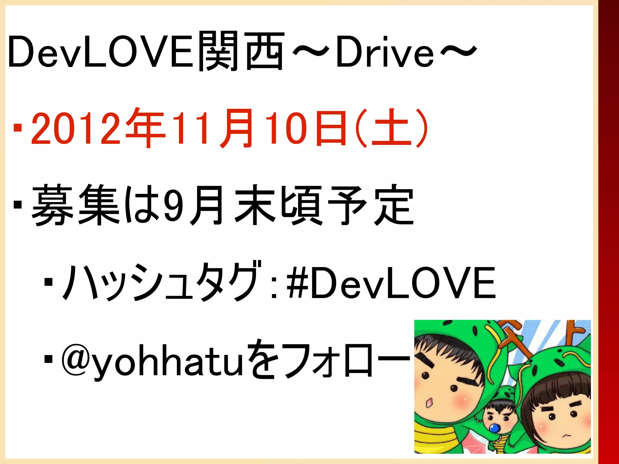 DevLOVE関西～Drive～
・2012年11月10日(土)
・募集は9月末頃予定
　・ハッシュタグ：#DevLOVE
　・@yohhatuをフォロー
 
