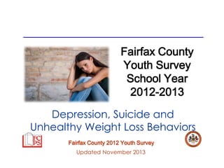 Fairfax County
Youth Survey
School Year
2012-2013
Depression, Suicide and
Unhealthy Weight Loss Behaviors
Fairfax County 2012 Youth Survey
Updated November 2013

 