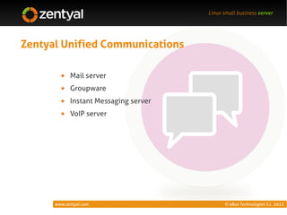 Linux small business server




Zentyal Unified Communications

            Mail server
            Groupware
            Instant Messaging server
            VoIP server




      www.zentyal.com                        © eBox Technologies S.L. 2012
 