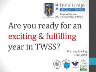 Are you ready for an
exciting & fulfilling
year in TWSS?   First day briefing
                      2 Jan 2013
 