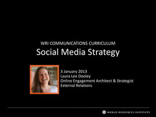 WRI COMMUNICATIONS CURRICULUM
Social Media Strategy
3 January 2013
Laura Lee Dooley
Online Engagement Architect & Strategist
External Relations
about.me/lauraleedooley
 