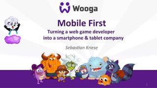 Mobile	
  First
                       	
  
  Turning	
  a	
  web	
  game	
  developer	
  	
  
into	
  a	
  smartphone	
  &	
  tablet	
  company  	
  
                         	
  
               Sebas'an	
  Kriese	
  




                                                          1	
  
 