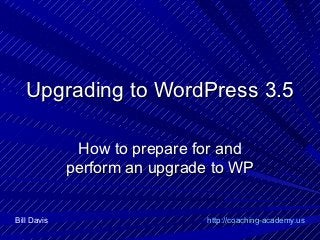 Upgrading to WordPress 3.5

              How to prepare for and
             perform an upgrade to WP


Bill Davis                    http://coaching-academy.us
 
