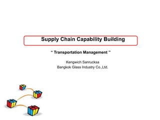 Supply Chain Capability Building

   “ Transportation Management ”

          Kengwich Sanrucksa
      Bangkok Glass Industry Co.,Ltd.
 