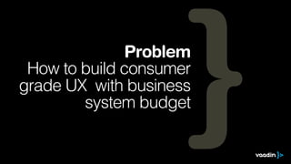 Problem
 How to build consumer
grade UX with business
        system budget
 