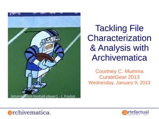 Tackling File
                                             Characterization
                                             & Analysis with
                                              Archivematica
                                               Courtney C. Mumma
                                                CurateGear 2013
                                             Wednesday, January 9, 2013

Jetsons-robot-football-player1 - I, Foxbot
 
